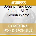 Johnny Yard Dog Jones - Ain'T Gonna Worry cd