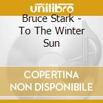 Bruce Stark - To The Winter Sun cd musicale di Bruce Stark