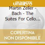 Martin Zeller - Bach - The Suites For Cello Solo cd musicale di Bach