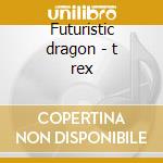 Futuristic dragon - t rex cd musicale di T-rex