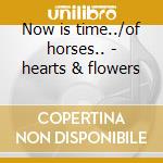 Now is time../of horses.. - hearts & flowers cd