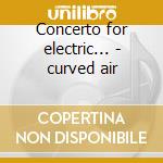 Concerto for electric... - curved air cd musicale di Way Darryl