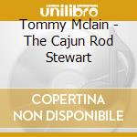 Tommy Mclain - The Cajun Rod Stewart cd musicale di Tommy Mclain