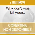 Why don't you kill yours. cd
