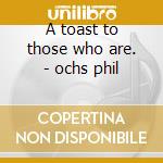 A toast to those who are. - ochs phil cd