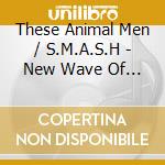These Animal Men / S.M.A.S.H - New Wave Of New Wave cd