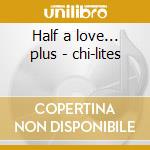 Half a love... plus - chi-lites cd musicale di Chi-lites The