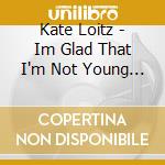Kate Loitz - Im Glad That I'm Not Young Anymore cd