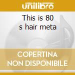 This is 80 s hair meta cd musicale di Artisti Vari