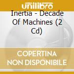 Inertia - Decade Of Machines (2 Cd) cd musicale di Inertia