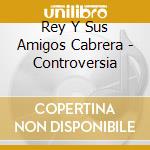 Rey Y Sus Amigos Cabrera - Controversia cd