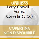 Larry Coryell - Aurora Coryellis (3 Cd) cd musicale di Coryell, Larry