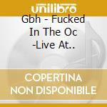 Gbh - Fucked In The Oc -Live At.. cd musicale di Gbh