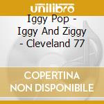 Iggy Pop - Iggy And Ziggy - Cleveland 77 cd musicale di Iggy Pop