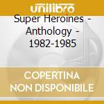 Super Heroines - Anthology - 1982-1985 cd musicale di Super Heroines