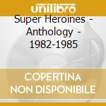 Super Heroines - Anthology - 1982-1985 cd