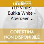 (LP Vinile) Bukka White - Aberdeen Mississippi Blues lp vinile di Bukka White