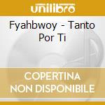 Fyahbwoy - Tanto Por Ti cd musicale di Fyahbwoy