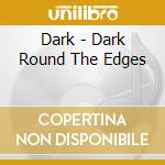 Dark - Dark Round The Edges cd