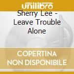 Sherry Lee - Leave Trouble Alone cd musicale di Sherry Lee