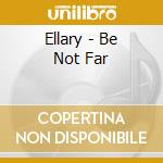 Ellary - Be Not Far cd
