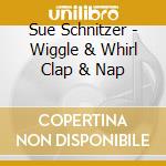 Sue Schnitzer - Wiggle & Whirl Clap & Nap cd musicale di Sue Schnitzer