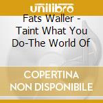 Fats Waller - Taint What You Do-The World Of cd musicale di Fats Waller