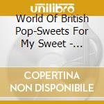 World Of British Pop-Sweets For My Sweet - 'Searchers, Merseybeats, Fortunes, Casual' cd