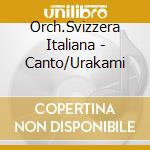 Orch.Svizzera Italiana - Canto/Urakami cd musicale di Orch.Svizzera Italiana