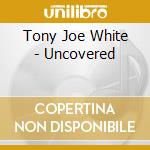 Tony Joe White - Uncovered cd musicale di WHITE TONY JOE