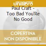 Paul Craft - Too Bad You'Re No Good cd musicale di Paul Craft