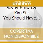 Savoy Brown & Kim Si - You Should Have Been There cd musicale di Savoy Brown & Kim Si