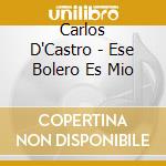 Carlos D'Castro - Ese Bolero Es Mio cd musicale di Carlos D'Castro