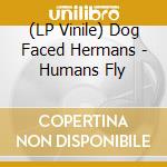 (LP Vinile) Dog Faced Hermans - Humans Fly lp vinile di Dog Faced Hermans