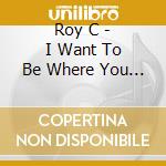 Roy C - I Want To Be Where You Are All Night Long cd musicale di Roy C