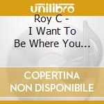 Roy C - I Want To Be Where You Are All Night Long cd