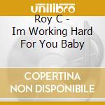 Roy C - Im Working Hard For You Baby cd musicale di Roy C