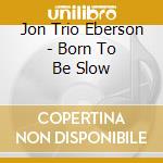 Jon Trio Eberson - Born To Be Slow
