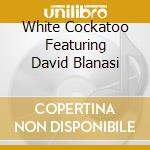 White Cockatoo Featuring David Blanasi cd