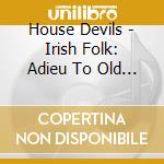 House Devils - Irish Folk: Adieu To Old Ireland cd musicale