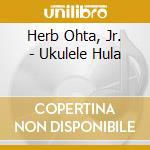 Herb Ohta, Jr. - Ukulele Hula cd musicale di Herb Ohta, Jr.