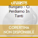 Bungaro - Ci Perdiamo In Tanti cd