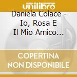 Daniela Colace - Io, Rosa E Il Mio Amico Neal cd musicale di Daniela Colace
