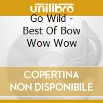 Go Wild - Best Of Bow Wow Wow cd musicale di Go Wild
