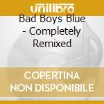 Bad Boys Blue - Completely Remixed cd