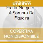 Fredo Mergner - A Sombra Da Figueira cd musicale di Fredo Mergner