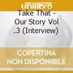 Take That - Our Story Vol .3 (Interview) cd