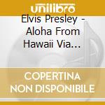 Elvis Presley - Aloha From Hawaii Via Satellite cd musicale di Elvis Presley