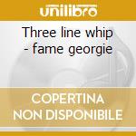 Three line whip - fame georgie cd