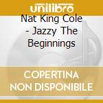 Nat King Cole - Jazzy The Beginnings cd musicale di Nat king Cole